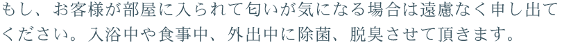 もし、お客様が部屋に入られて匂いが気になる場合は遠慮なく申し出てください。